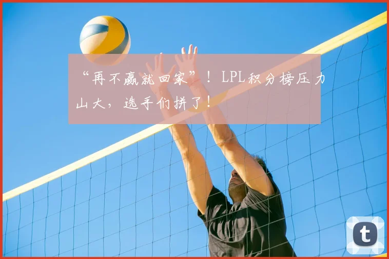 “再不赢就回家”!LPL积分榜压力山大,选手们拼了!