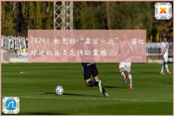 2026,凯恩的“最后一战”,留给球迷的将是怎样的震撼
