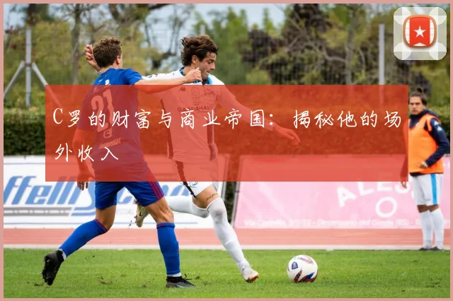 C罗的财富与商业帝国：揭秘他的场外收入